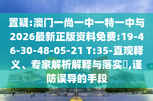 置疑:澳門一尚一中一特一中與2026最新正版資料免費(fèi):19-46-30-48-05-21 T:35-直觀釋義、專家解析解釋與落實(shí)?,謹(jǐn)防誤導(dǎo)的手段