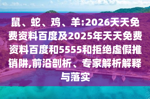 鼠、蛇、雞、羊:2026天天免費(fèi)資料百度及2025年天天免費(fèi)資料百度和5555和拒絕虛假推銷阱,前沿剖析、專家解析解釋與落實(shí)