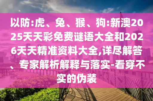 以防:虎、兔、猴、狗:新澳2025天天彩免費(fèi)謎語大全和2026天天精準(zhǔn)資料大全,詳盡解答、專家解析解釋與落實(shí)-看穿不實(shí)的偽裝