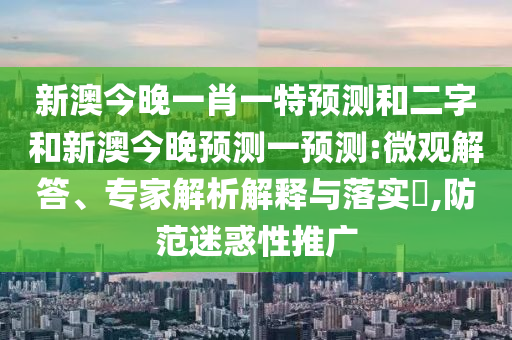 新澳今晚一肖一特預(yù)測和二字和新澳今晚預(yù)測一預(yù)測:微觀解答、專家解析解釋與落實(shí)?,防范迷惑性推廣