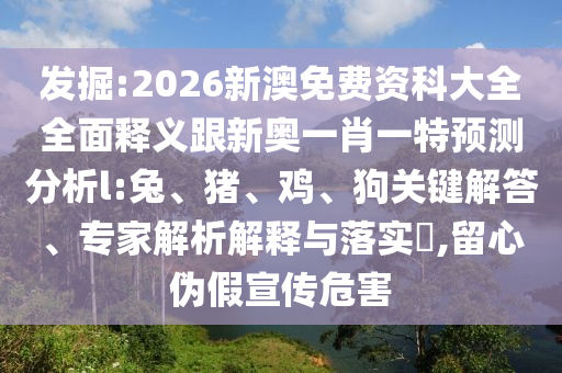 發(fā)掘:2026新澳免費(fèi)資科大全全面釋義跟新奧一肖一特預(yù)測分析l:兔、豬、雞、狗關(guān)鍵解答、專家解析解釋與落實(shí)?,留心偽假宣傳危害
