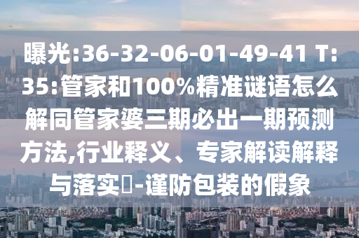 曝光:36-32-06-01-49-41 T:35:管家和100%精準(zhǔn)謎語怎么解同管家婆三期必出一期預(yù)測方法,行業(yè)釋義、專家解讀解釋與落實(shí)?-謹(jǐn)防包裝的假象
