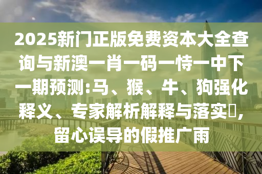 2025新門正版免費(fèi)資本大全查詢與新澳一肖一碼一恃一中下一期預(yù)測:馬、猴、牛、狗強(qiáng)化釋義、專家解析解釋與落實(shí)?,留心誤導(dǎo)的假推廣雨