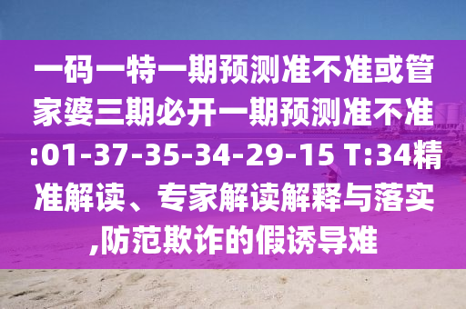 一碼一特一期預(yù)測準(zhǔn)不準(zhǔn)或管家婆三期必開一期預(yù)測準(zhǔn)不準(zhǔn):01-37-35-34-29-15 T:34精準(zhǔn)解讀、專家解讀解釋與落實(shí),防范欺詐的假誘導(dǎo)難