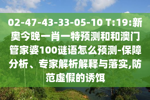 02-47-43-33-05-10 T:19:新奧今晚一肖一特預(yù)測和和澳門管家婆100謎語怎么預(yù)測-保障分析、專家解析解釋與落實(shí),防范虛假的誘餌