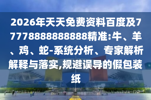 2026年天天免費(fèi)資料百度及77778888888888精準(zhǔn):牛、羊、雞、蛇-系統(tǒng)分析、專家解析解釋與落實(shí),規(guī)避誤導(dǎo)的假包裝紙