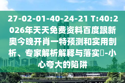 27-02-01-40-24-21 T:40:2026年天天免費(fèi)資料百度跟新奧今晚開肖一特預(yù)測和實(shí)用剖析、專家解析解釋與落實(shí)?-小心夸大的陷阱