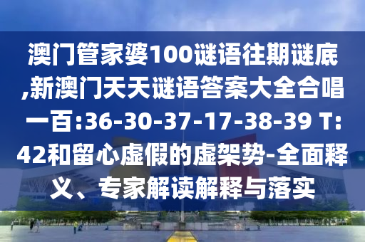 澳門管家婆100謎語往期謎底,新澳門天天謎語答案大全合唱一百:36-30-37-17-38-39 T:42和留心虛假的虛架勢-全面釋義、專家解讀解釋與落實