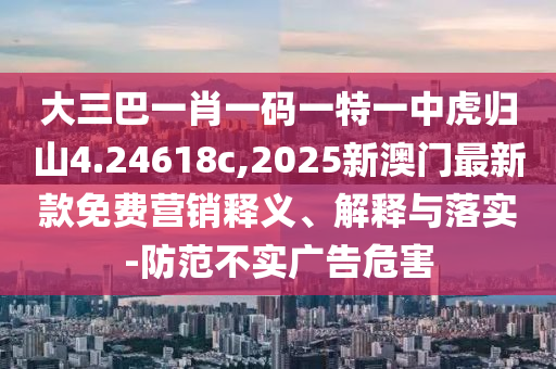 大三巴一肖一碼一特一中虎歸山4.24618c,2025新澳門最新款免費(fèi)營銷釋義、解釋與落實(shí)-防范不實(shí)廣告危害