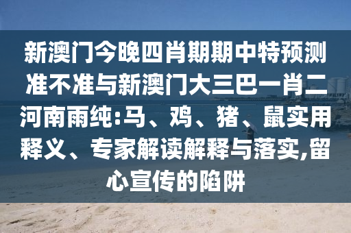 新澳門今晚四肖期期中特預(yù)測(cè)準(zhǔn)不準(zhǔn)與新澳門大三巴一肖二河南雨純:馬、雞、豬、鼠實(shí)用釋義、專家解讀解釋與落實(shí),留心宣傳的陷阱