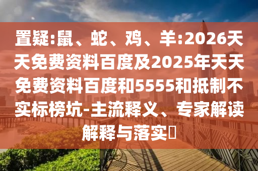 置疑:鼠、蛇、雞、羊:2026天天免費(fèi)資料百度及2025年天天免費(fèi)資料百度和5555和抵制不實(shí)標(biāo)榜坑-主流釋義、專家解讀解釋與落實(shí)?