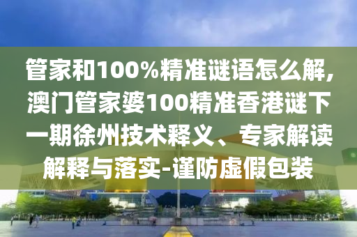 管家和100%精準(zhǔn)謎語(yǔ)怎么解,澳門管家婆100精準(zhǔn)香港謎下一期徐州技術(shù)釋義、專家解讀解釋與落實(shí)-謹(jǐn)防虛假包裝