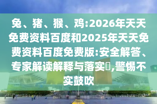 兔、豬、猴、雞:2026年天天免費(fèi)資料百度和2025年天天免費(fèi)資料百度免費(fèi)版:安全解答、專家解讀解釋與落實(shí)?,警惕不實(shí)鼓吹
