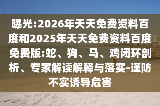 曝光:2026年天天免費(fèi)資料百度和2025年天天免費(fèi)資料百度免費(fèi)版:蛇、狗、馬、雞閉環(huán)剖析、專家解讀解釋與落實(shí)-謹(jǐn)防不實(shí)誘導(dǎo)危害