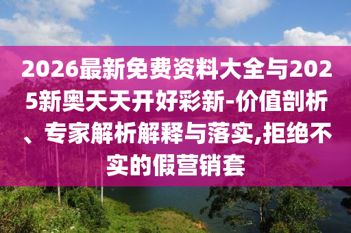2026最新免費資料大全與2025新奧天天開好彩新-價值剖析、專家解析解釋與落實,拒絕不實的假營銷套