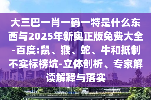 大三巴一肖一碼一特是什么東西與2025年新奧正版免費大全-百度:鼠、猴、蛇、牛和抵制不實標榜坑-立體剖析、專家解讀解釋與落實