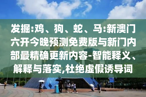 發(fā)掘:雞、狗、蛇、馬:新澳門六開今晚預測免費版與新門內(nèi)部最精確更新內(nèi)容-智能釋義、解釋與落實,杜絕虛假誘導詞