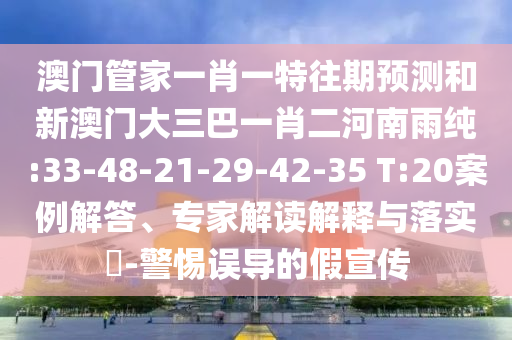 澳門管家一肖一特往期預測和新澳門大三巴一肖二河南雨純:33-48-21-29-42-35 T:20案例解答、專家解讀解釋與落實?-警惕誤導的假宣傳