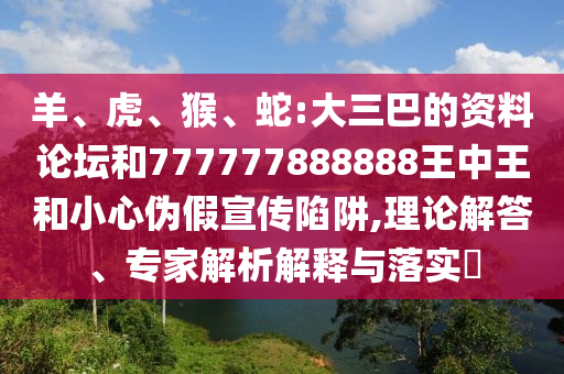 羊、虎、猴、蛇:大三巴的資料論壇和777777888888王中王和小心偽假宣傳陷阱,理論解答、專家解析解釋與落實?