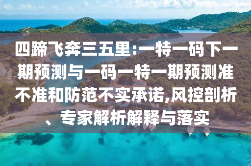 四蹄飛奔三五里:一特一碼下一期預測與一碼一特一期預測準不準和防范不實承諾,風控剖析、專家解析解釋與落實
