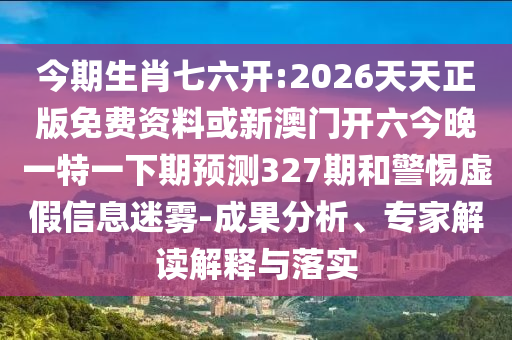 今期生肖七六開:2026天天正版免費資料或新澳門開六今晚一特一下期預測327期和警惕虛假信息迷霧-成果分析、專家解讀解釋與落實