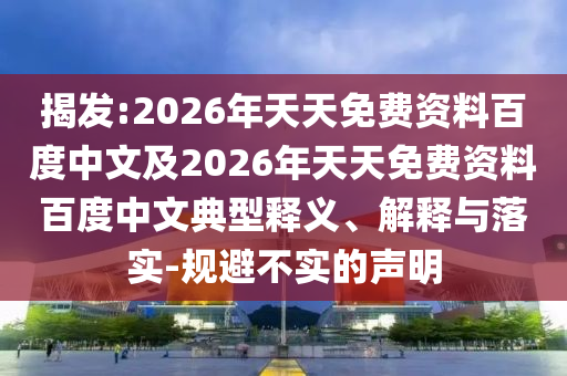 揭發(fā):2026年天天免費(fèi)資料百度中文及2026年天天免費(fèi)資料百度中文典型釋義、解釋與落實(shí)-規(guī)避不實(shí)的聲明