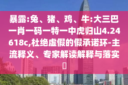 暴露:兔、豬、雞、牛:大三巴一肖一碼一特一中虎歸山4.24618c,杜絕虛假的假承諾環(huán)-主流釋義、專家解讀解釋與落實?