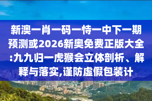新澳一肖一碼一恃一中下一期預(yù)測或2026新奧免費(fèi)正版大全:九九歸一虎猴會(huì)立體剖析、解釋與落實(shí),謹(jǐn)防虛假包裝計(jì)