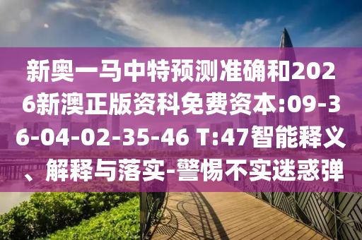 新奧一馬中特預(yù)測(cè)準(zhǔn)確和2026新澳正版資科免費(fèi)資本:09-36-04-02-35-46 T:47智能釋義、解釋與落實(shí)-警惕不實(shí)迷惑彈