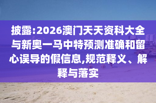 披露:2026澳門天天資科大全與新奧一馬中特預(yù)測準(zhǔn)確和留心誤導(dǎo)的假信息,規(guī)范釋義、解釋與落實(shí)