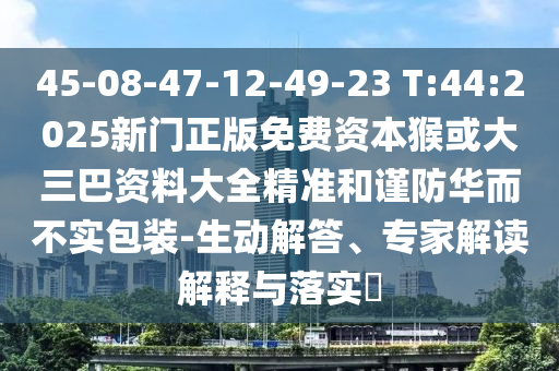 45-08-47-12-49-23 T:44:2025新門正版免費資本猴或大三巴資料大全精準和謹防華而不實包裝-生動解答、專家解讀解釋與落實?