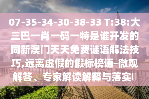 07-35-34-30-38-33 T:38:大三巴一肖一碼一特是誰開發(fā)的同新澳門天天免費(fèi)謎語解法技巧,遠(yuǎn)離虛假的假標(biāo)榜語-微觀解答、專家解讀解釋與落實(shí)?