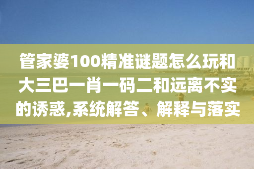 管家婆100精準(zhǔn)謎題怎么玩和大三巴一肖一碼二和遠(yuǎn)離不實(shí)的誘惑,系統(tǒng)解答、解釋與落實(shí)