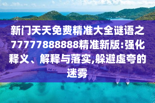 新門天天免費(fèi)精準(zhǔn)大全謎語(yǔ)之77777888888精準(zhǔn)新版:強(qiáng)化釋義、解釋與落實(shí),躲避虛夸的迷霧
