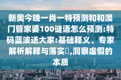 新奧今晚一肖一特預(yù)測和和澳門管家婆100謎語怎么預(yù)測:特碼藍(lán)波送大家:基礎(chǔ)釋義、專家解析解釋與落實(shí)?,洞察虛假的本質(zhì)