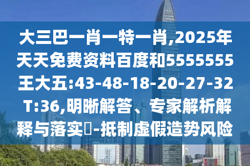 大三巴一肖一特一肖,2025年天天免費(fèi)資料百度和5555555王大五:43-48-18-20-27-32 T:36,明晰解答、專家解析解釋與落實(shí)?-抵制虛假造勢風(fēng)險(xiǎn)
