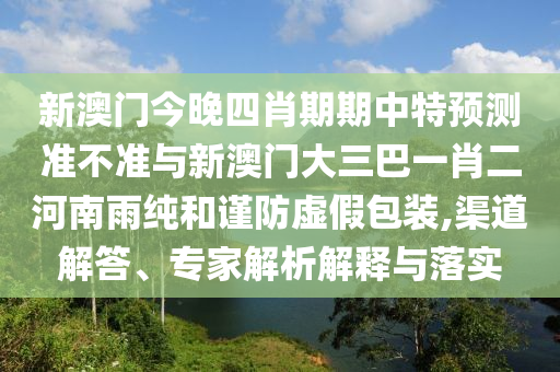 新澳門今晚四肖期期中特預測準不準與新澳門大三巴一肖二河南雨純和謹防虛假包裝,渠道解答、專家解析解釋與落實