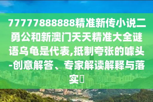 77777888888精準新傳小說二勇公和新澳門天天精準大全謎語烏龜是代表,抵制夸張的噱頭-創(chuàng)意解答、專家解讀解釋與落實?