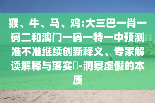 猴、牛、馬、雞:大三巴一肖一碼二和澳門一碼一特一中預(yù)測準(zhǔn)不準(zhǔn)繼續(xù)創(chuàng)新釋義、專家解讀解釋與落實(shí)?-洞察虛假的本質(zhì)