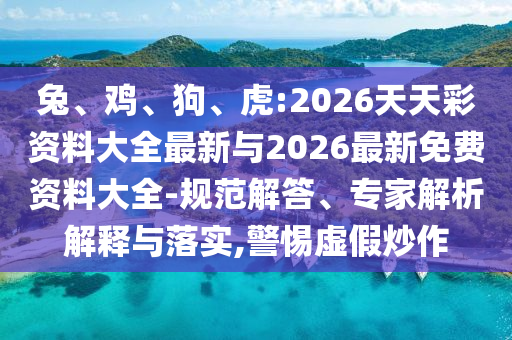 兔、雞、狗、虎:2026天天彩資料大全最新與2026最新免費(fèi)資料大全-規(guī)范解答、專家解析解釋與落實(shí),警惕虛假炒作