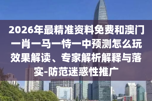 2026年最精準(zhǔn)資料免費(fèi)和澳門一肖一馬一恃一中預(yù)測怎么玩效果解讀、專家解析解釋與落實(shí)-防范迷惑性推廣