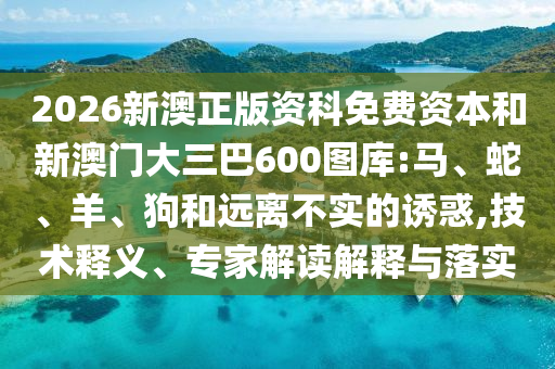 2026新澳正版資科免費(fèi)資本和新澳門大三巴600圖庫(kù):馬、蛇、羊、狗和遠(yuǎn)離不實(shí)的誘惑,技術(shù)釋義、專家解讀解釋與落實(shí)