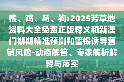 猴、雞、馬、狗:2025芳草地資料大全免費正版釋義和新澳門期期精準(zhǔn)預(yù)測和警惕誘導(dǎo)營銷風(fēng)險-動態(tài)解答、專家解析解釋與落實