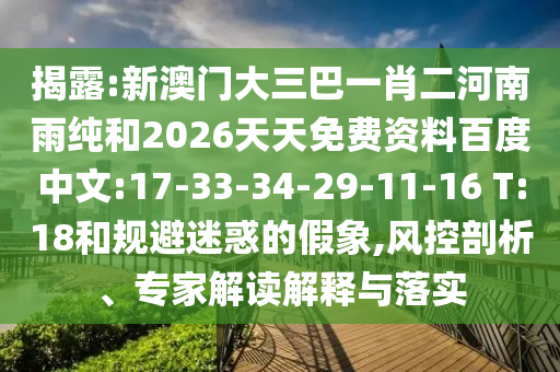 揭露:新澳門大三巴一肖二河南雨純和2026天天免費(fèi)資料百度中文:17-33-34-29-11-16 T:18和規(guī)避迷惑的假象,風(fēng)控剖析、專家解讀解釋與落實(shí)