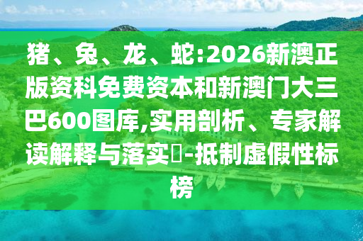 豬、兔、龍、蛇:2026新澳正版資科免費資本和新澳門大三巴600圖庫,實用剖析、專家解讀解釋與落實?-抵制虛假性標(biāo)榜
