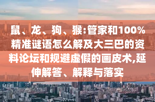 鼠、龍、狗、猴:管家和100%精準(zhǔn)謎語(yǔ)怎么解及大三巴的資料論壇和規(guī)避虛假的畫(huà)皮術(shù),延伸解答、解釋與落實(shí)
