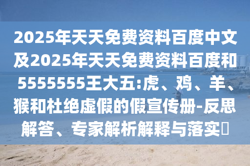 2025年天天免費(fèi)資料百度中文及2025年天天免費(fèi)資料百度和5555555王大五:虎、雞、羊、猴和杜絕虛假的假宣傳冊-反思解答、專家解析解釋與落實(shí)?