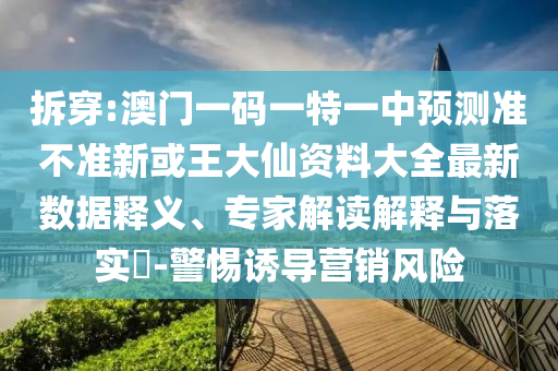 拆穿:澳門一碼一特一中預(yù)測準(zhǔn)不準(zhǔn)新或王大仙資料大全最新數(shù)據(jù)釋義、專家解讀解釋與落實(shí)?-警惕誘導(dǎo)營銷風(fēng)險(xiǎn)