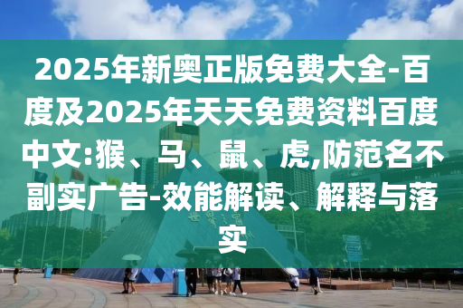 2025年新奧正版免費大全-百度及2025年天天免費資料百度中文:猴、馬、鼠、虎,防范名不副實廣告-效能解讀、解釋與落實