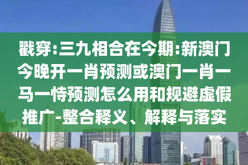 戳穿:三九相合在今期:新澳門今晚開一肖預測或澳門一肖一馬一恃預測怎么用和規(guī)避虛假推廣-整合釋義、解釋與落實